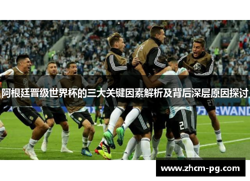 阿根廷晋级世界杯的三大关键因素解析及背后深层原因探讨