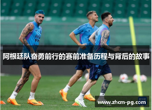 阿根廷队奋勇前行的赛前准备历程与背后的故事 阿根廷队奋勇前行的赛前准备历程与背后的故事