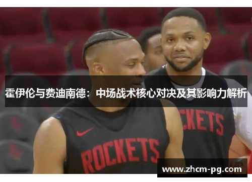 霍伊伦与费迪南德:中场战术核心对决及其影响力解析 霍伊伦与费迪南德:中场战术核心对决及其影响力解析