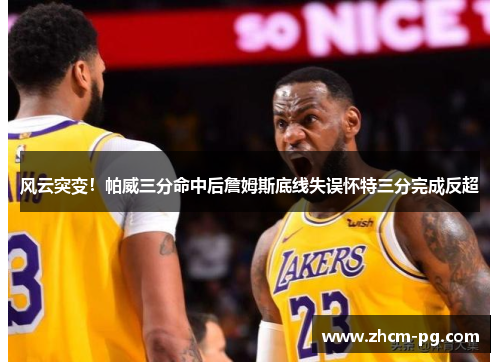 风云突变!帕威三分命中后詹姆斯底线失误怀特三分完成反超 风云突变!帕威三分命中后詹姆斯底线失误怀特三分完成反超