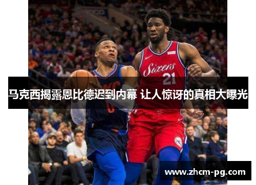 马克西揭露恩比德迟到内幕 让人惊讶的真相大曝光 马克西揭露恩比德迟到内幕 让人惊讶的真相大曝光