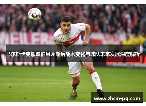 马尔斯卡克加盟伯恩茅斯后战术变化与球队未来发展深度解析