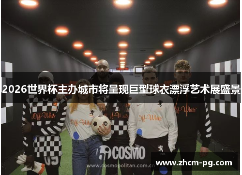 2026世界杯主办城市将呈现巨型球衣漂浮艺术展盛景 2026世界杯主办城市将呈现巨型球衣漂浮艺术展盛景
