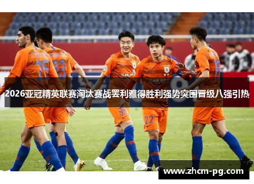 2026亚冠精英联赛淘汰赛战罢利雅得胜利强势突围晋级八强引热 2026亚冠精英联赛淘汰赛战罢利雅得胜利强势突围晋级八强引热