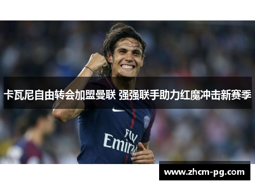 卡瓦尼自由转会加盟曼联 强强联手助力红魔冲击新赛季