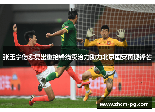 张玉宁伤愈复出重拾锋线统治力助力北京国安再现锋芒 张玉宁伤愈复出重拾锋线统治力助力北京国安再现锋芒
