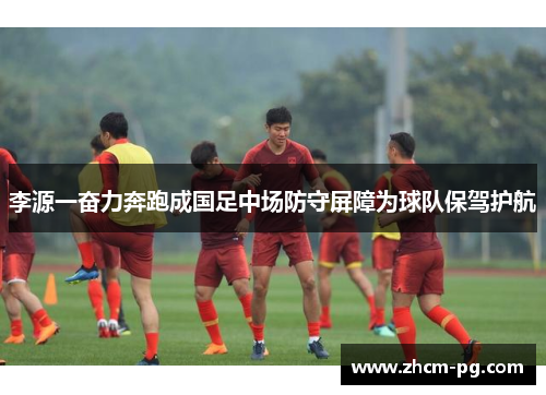 李源一奋力奔跑成国足中场防守屏障为球队保驾护航 李源一奋力奔跑成国足中场防守屏障为球队保驾护航