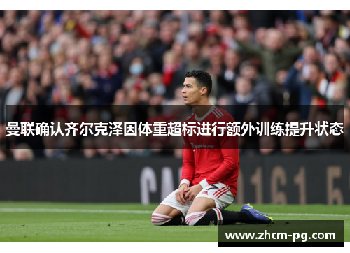 曼联确认齐尔克泽因体重超标进行额外训练提升状态 曼联确认齐尔克泽因体重超标进行额外训练提升状态