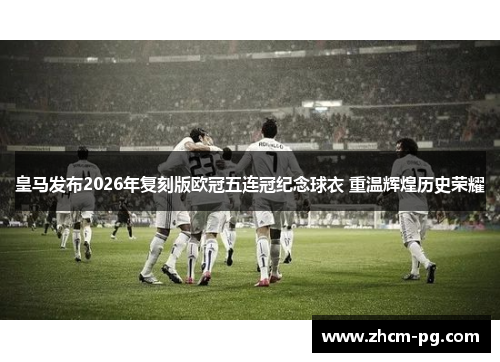 皇马发布2026年复刻版欧冠五连冠纪念球衣 重温辉煌历史荣耀 皇马发布2026年复刻版欧冠五连冠纪念球衣 重温辉煌历史荣耀