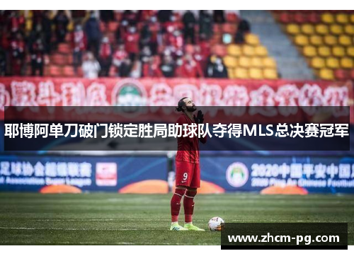 耶博阿单刀破门锁定胜局助球队夺得MLS总决赛冠军 耶博阿单刀破门锁定胜局助球队夺得MLS总决赛冠军
