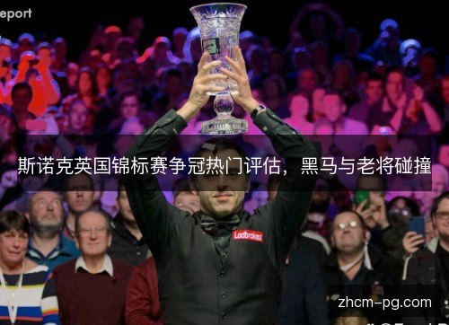斯诺克英国锦标赛争冠热门评估，黑马与老将碰撞