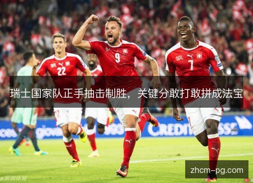 瑞士国家队正手抽击制胜,关键分敢打敢拼成法宝 瑞士国家队正手抽击制胜,关键分敢打敢拼成法宝