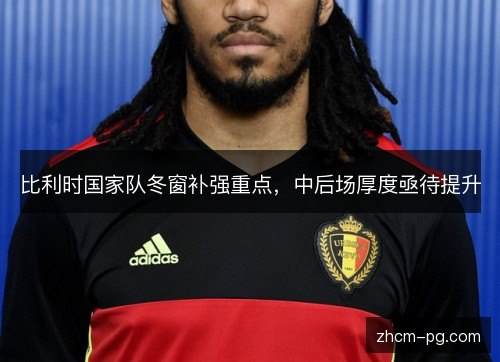 比利时国家队冬窗补强重点，中后场厚度亟待提升