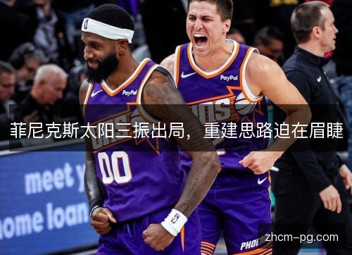 菲尼克斯太阳三振出局,重建思路迫在眉睫 菲尼克斯太阳三振出局,重建思路迫在眉睫