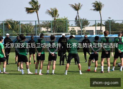 北京国安五后卫切换条件，比赛走势决定阵型选择