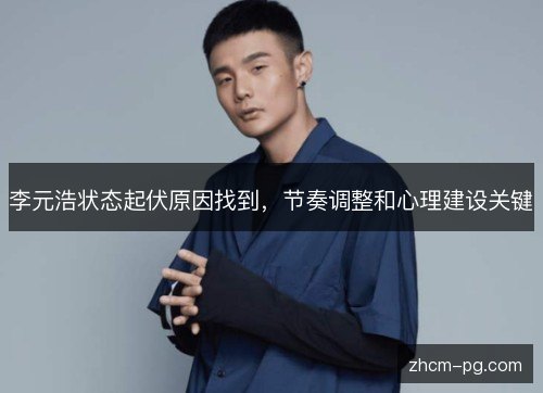 李元浩状态起伏原因找到,节奏调整和心理建设关键 李元浩状态起伏原因找到,节奏调整和心理建设关键
