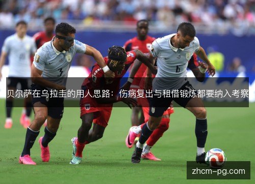 贝尔萨在乌拉圭的用人思路:伤病复出与租借锻炼都要纳入考察 贝尔萨在乌拉圭的用人思路:伤病复出与租借锻炼都要纳入考察